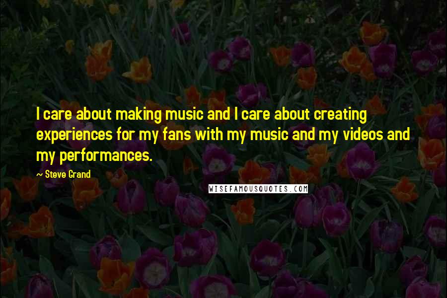 Steve Grand Quotes: I care about making music and I care about creating experiences for my fans with my music and my videos and my performances.