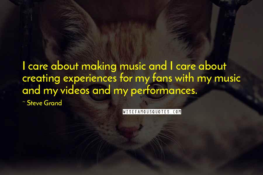 Steve Grand Quotes: I care about making music and I care about creating experiences for my fans with my music and my videos and my performances.