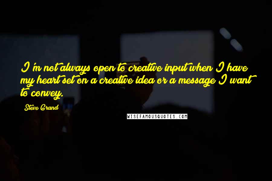 Steve Grand Quotes: I'm not always open to creative input when I have my heart set on a creative idea or a message I want to convey.