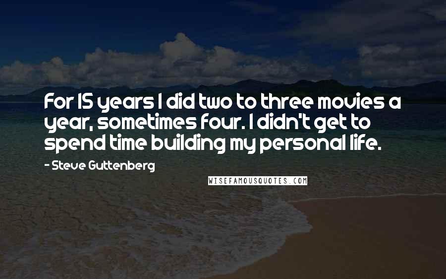 Steve Guttenberg Quotes: For 15 years I did two to three movies a year, sometimes four. I didn't get to spend time building my personal life.