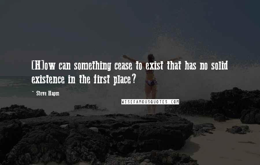 Steve Hagen Quotes: [H]ow can something cease to exist that has no solid existence in the first place?