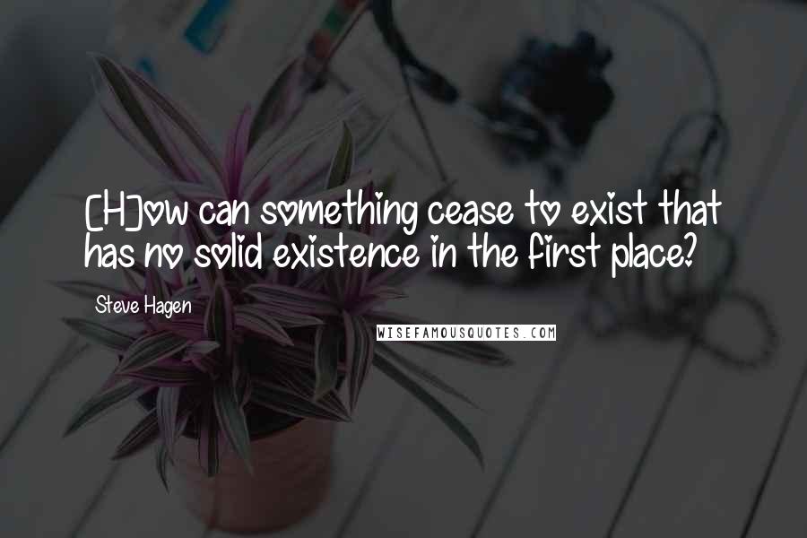 Steve Hagen Quotes: [H]ow can something cease to exist that has no solid existence in the first place?