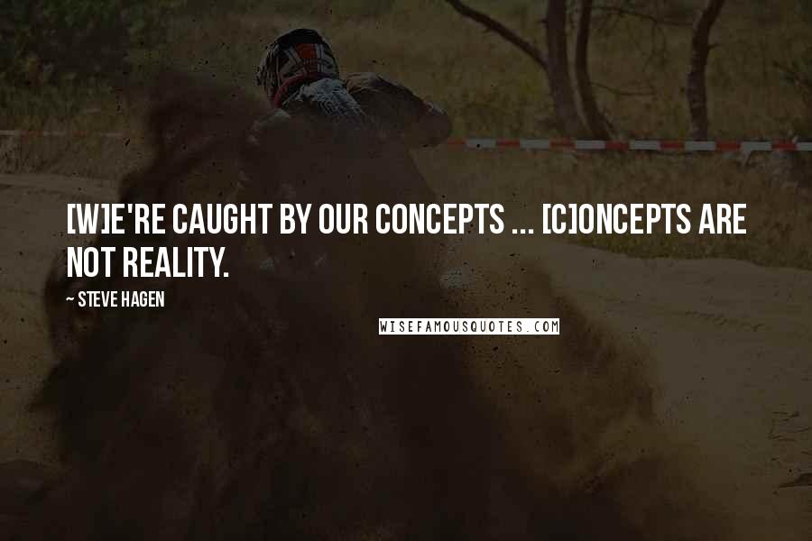 Steve Hagen Quotes: [W]e're caught by our concepts ... [C]oncepts are not Reality.