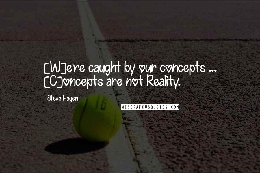 Steve Hagen Quotes: [W]e're caught by our concepts ... [C]oncepts are not Reality.