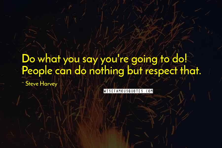 Steve Harvey Quotes: Do what you say you're going to do! People can do nothing but respect that.