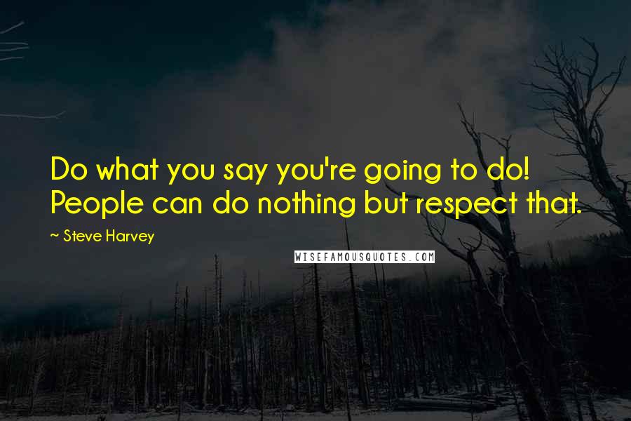 Steve Harvey Quotes: Do what you say you're going to do! People can do nothing but respect that.