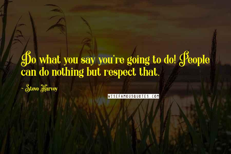 Steve Harvey Quotes: Do what you say you're going to do! People can do nothing but respect that.