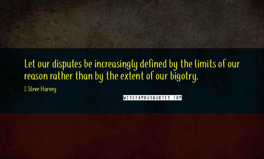 Steve Harvey Quotes: Let our disputes be increasingly defined by the limits of our reason rather than by the extent of our bigotry.