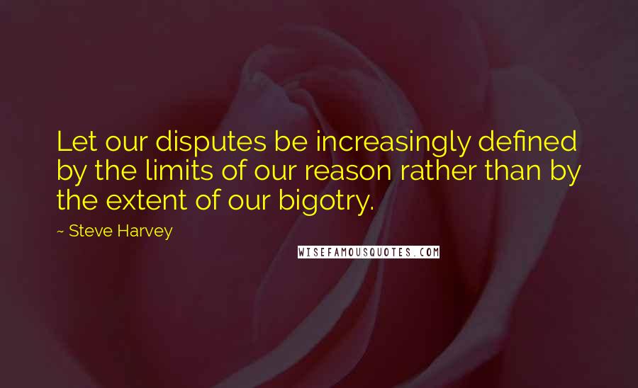 Steve Harvey Quotes: Let our disputes be increasingly defined by the limits of our reason rather than by the extent of our bigotry.