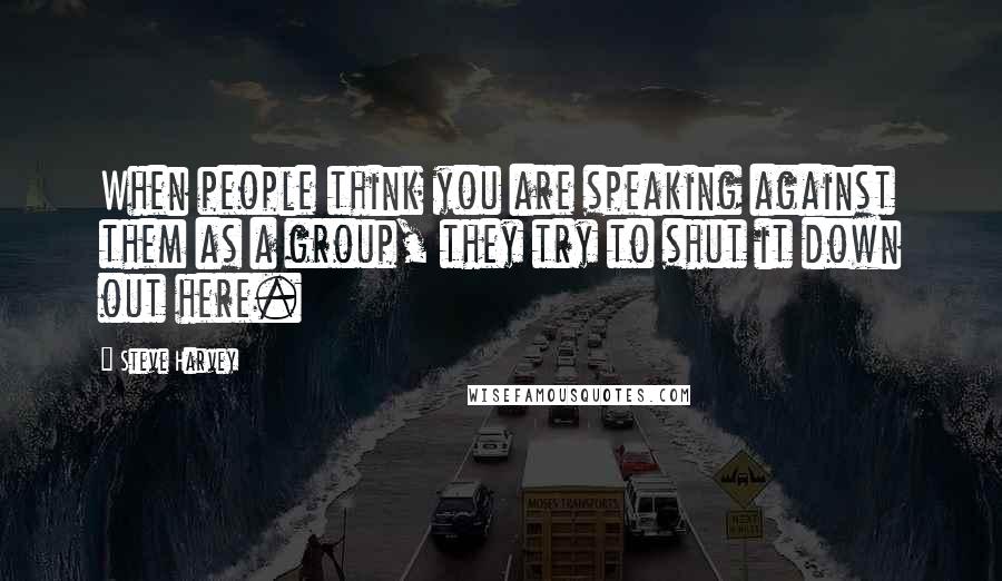 Steve Harvey Quotes: When people think you are speaking against them as a group, they try to shut it down out here.