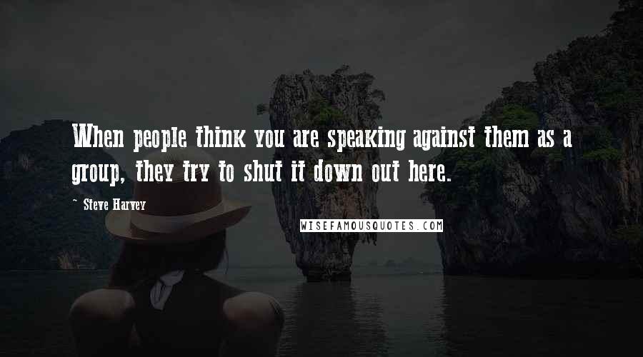 Steve Harvey Quotes: When people think you are speaking against them as a group, they try to shut it down out here.