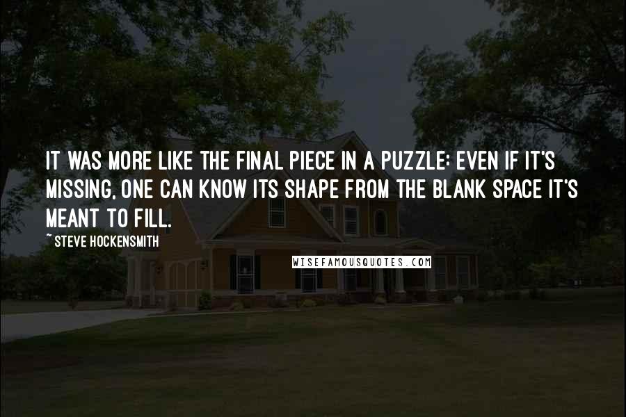 Steve Hockensmith Quotes: It was more like the final piece in a puzzle: Even if it's missing, one can know its shape from the blank space it's meant to fill.