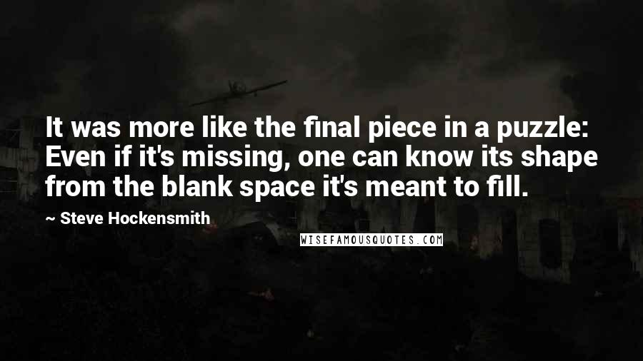 Steve Hockensmith Quotes: It was more like the final piece in a puzzle: Even if it's missing, one can know its shape from the blank space it's meant to fill.