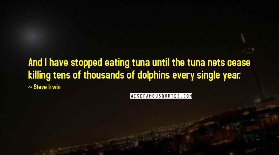 Steve Irwin Quotes: And I have stopped eating tuna until the tuna nets cease killing tens of thousands of dolphins every single year.