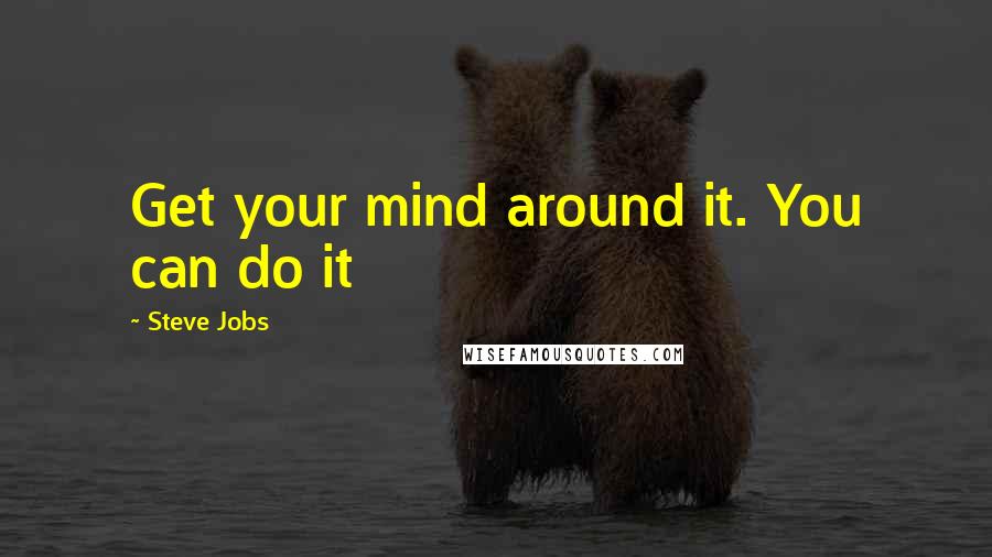 Steve Jobs Quotes: Get your mind around it. You can do it