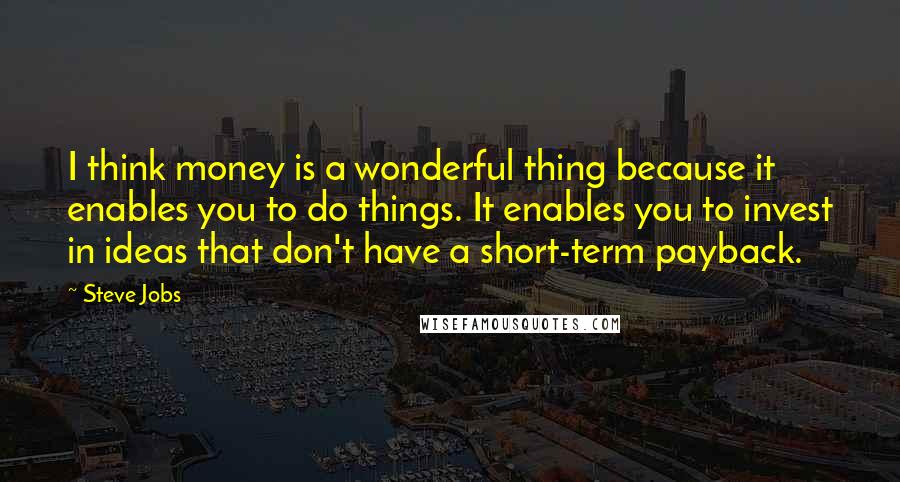 Steve Jobs Quotes: I think money is a wonderful thing because it enables you to do things. It enables you to invest in ideas that don't have a short-term payback.