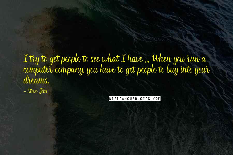 Steve Jobs Quotes: I try to get people to see what I have ... When you run a computer company, you have to get people to buy into your dreams.