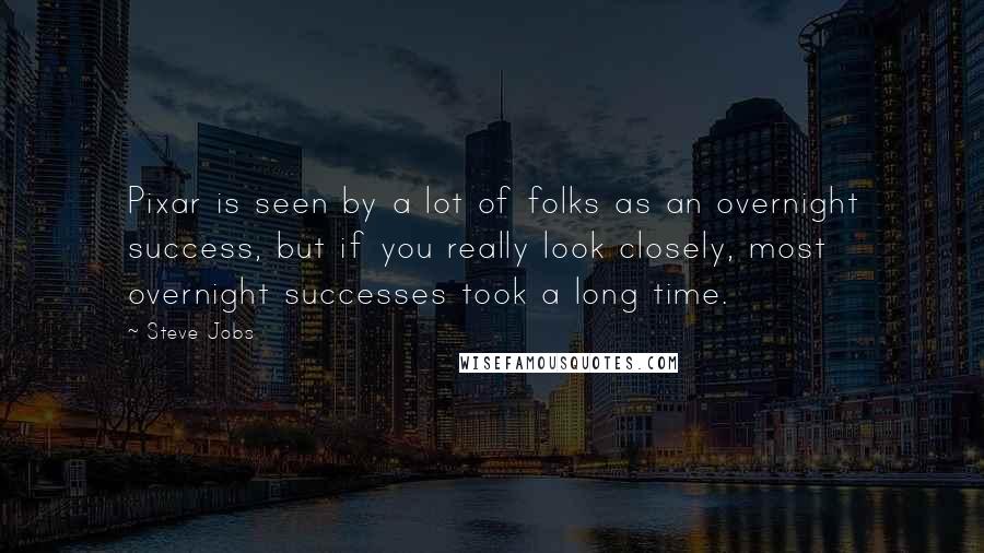 Steve Jobs Quotes: Pixar is seen by a lot of folks as an overnight success, but if you really look closely, most overnight successes took a long time.