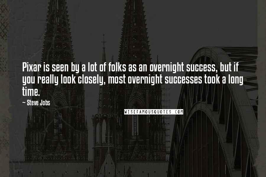 Steve Jobs Quotes: Pixar is seen by a lot of folks as an overnight success, but if you really look closely, most overnight successes took a long time.