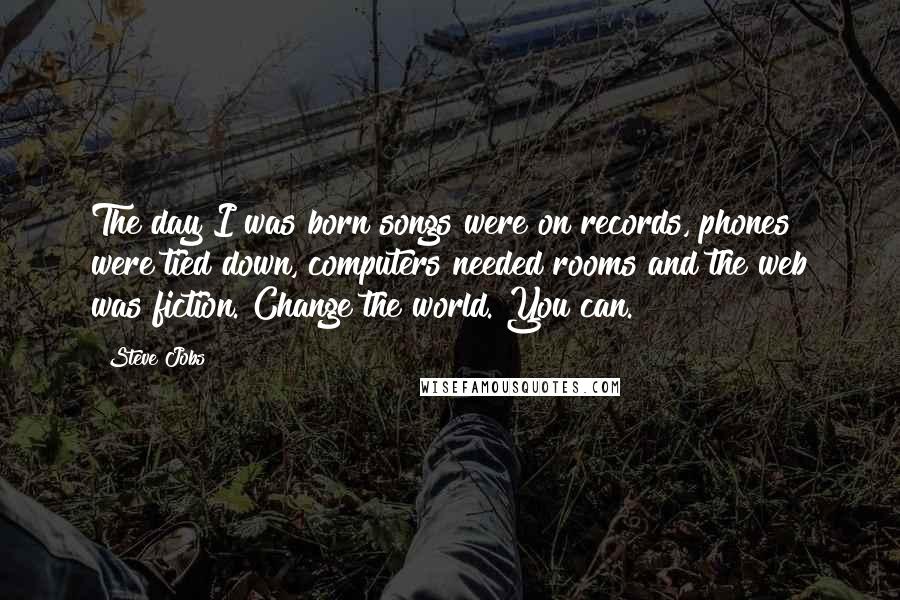 Steve Jobs Quotes: The day I was born songs were on records, phones were tied down, computers needed rooms and the web was fiction. Change the world. You can.