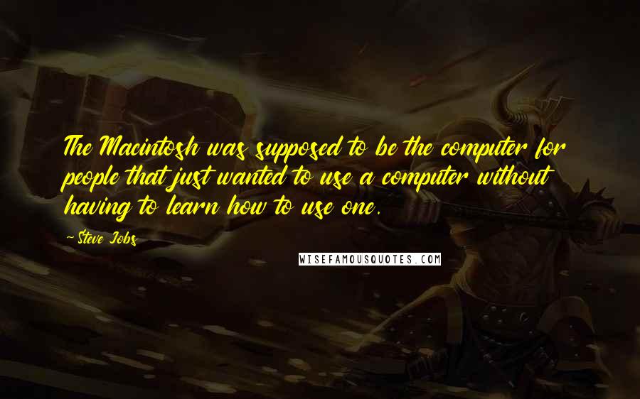 Steve Jobs Quotes: The Macintosh was supposed to be the computer for people that just wanted to use a computer without having to learn how to use one.