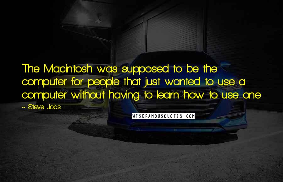 Steve Jobs Quotes: The Macintosh was supposed to be the computer for people that just wanted to use a computer without having to learn how to use one.