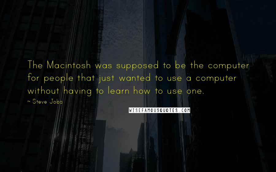 Steve Jobs Quotes: The Macintosh was supposed to be the computer for people that just wanted to use a computer without having to learn how to use one.