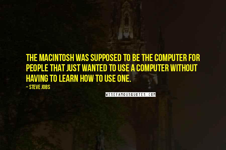 Steve Jobs Quotes: The Macintosh was supposed to be the computer for people that just wanted to use a computer without having to learn how to use one.