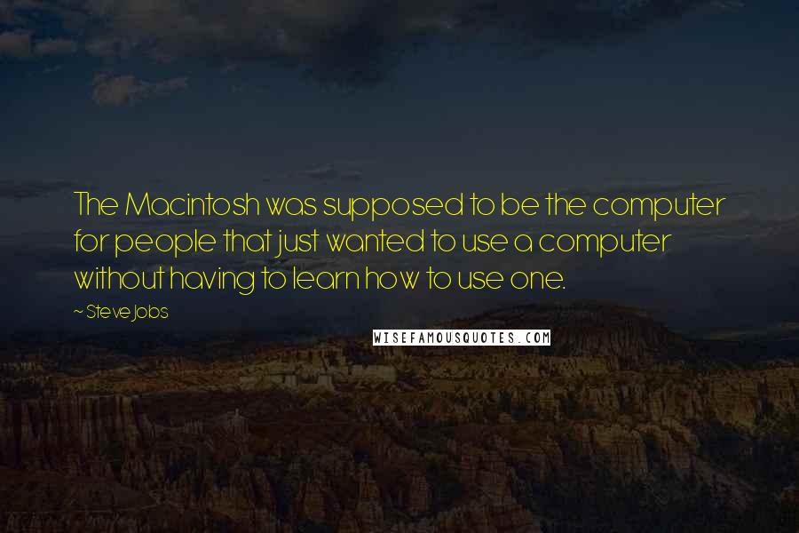 Steve Jobs Quotes: The Macintosh was supposed to be the computer for people that just wanted to use a computer without having to learn how to use one.