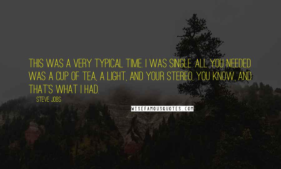 Steve Jobs Quotes: This was a very typical time. I was single. All you needed was a cup of tea, a light, and your stereo, you know, and that's what I had.