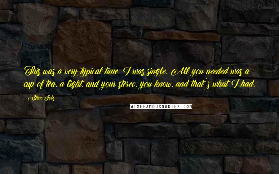 Steve Jobs Quotes: This was a very typical time. I was single. All you needed was a cup of tea, a light, and your stereo, you know, and that's what I had.