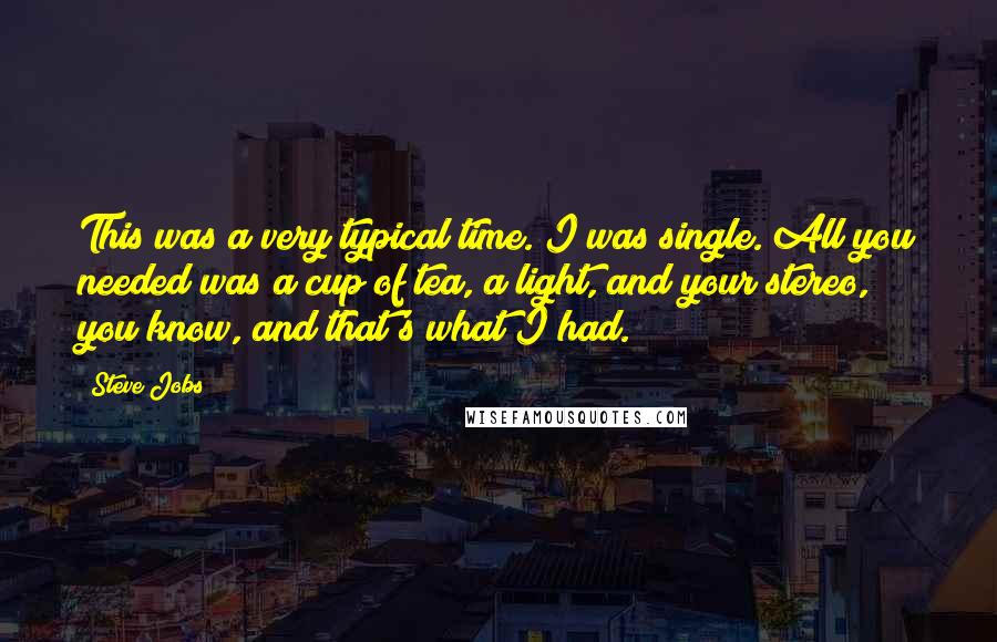 Steve Jobs Quotes: This was a very typical time. I was single. All you needed was a cup of tea, a light, and your stereo, you know, and that's what I had.