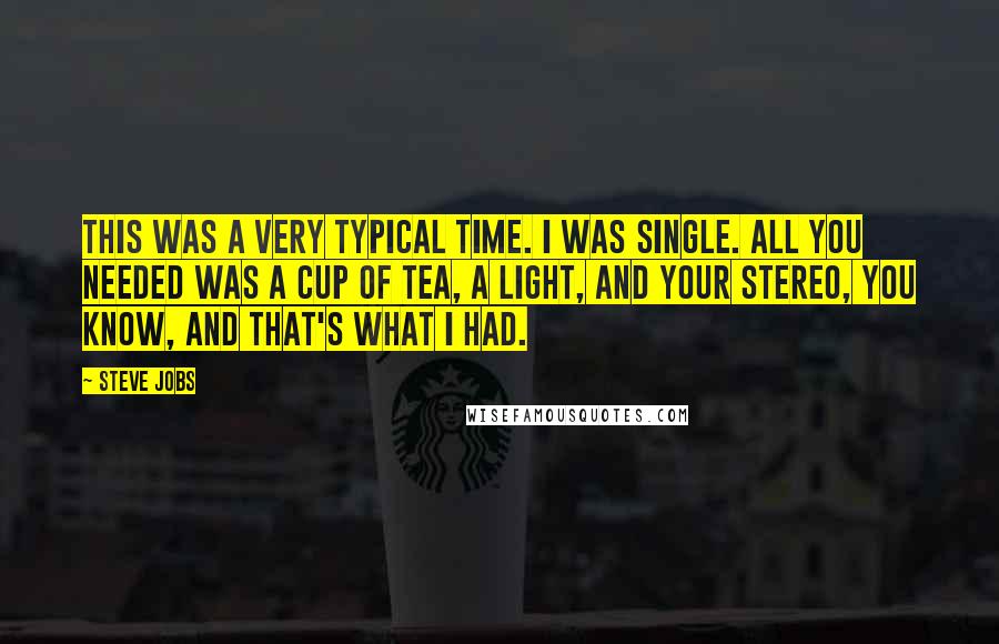 Steve Jobs Quotes: This was a very typical time. I was single. All you needed was a cup of tea, a light, and your stereo, you know, and that's what I had.