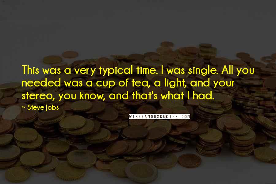 Steve Jobs Quotes: This was a very typical time. I was single. All you needed was a cup of tea, a light, and your stereo, you know, and that's what I had.