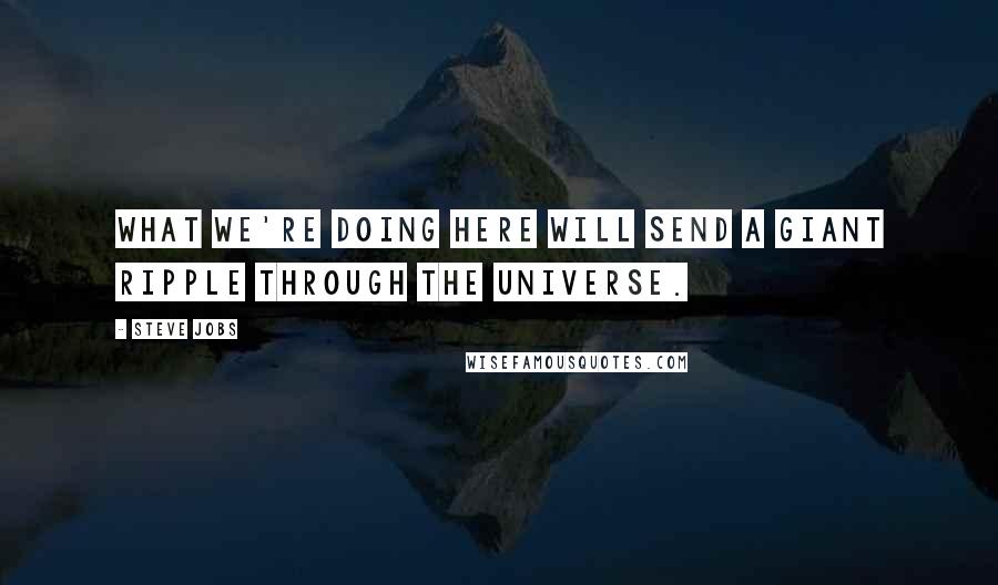 Steve Jobs Quotes: What we're doing here will send a giant ripple through the universe.