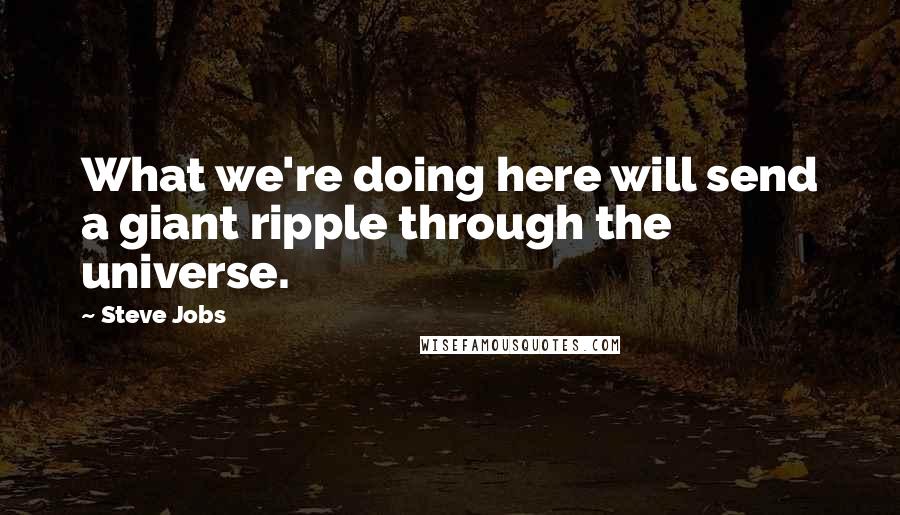 Steve Jobs Quotes: What we're doing here will send a giant ripple through the universe.