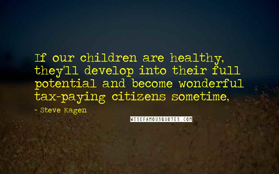 Steve Kagen Quotes: If our children are healthy, they'll develop into their full potential and become wonderful tax-paying citizens sometime,