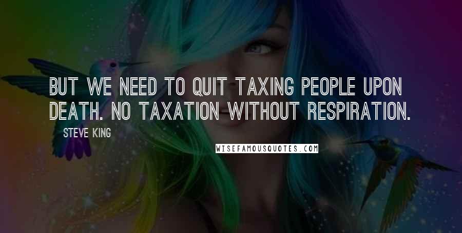 Steve King Quotes: But we need to quit taxing people upon death. No taxation without respiration.