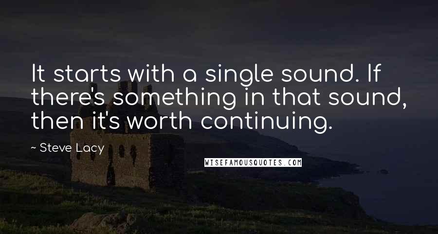 Steve Lacy Quotes: It starts with a single sound. If there's something in that sound, then it's worth continuing.