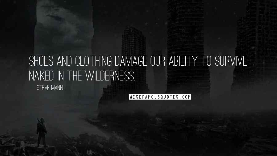 Steve Mann Quotes: Shoes and clothing damage our ability to survive naked in the wilderness.