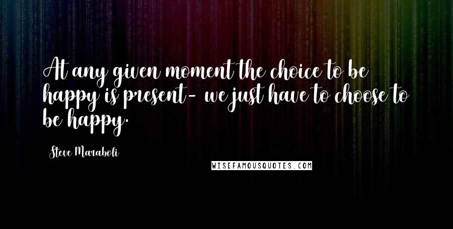 Steve Maraboli Quotes: At any given moment the choice to be happy is present- we just have to choose to be happy.