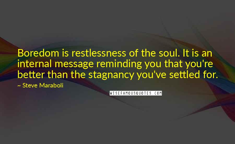 Steve Maraboli Quotes: Boredom is restlessness of the soul. It is an internal message reminding you that you're better than the stagnancy you've settled for.