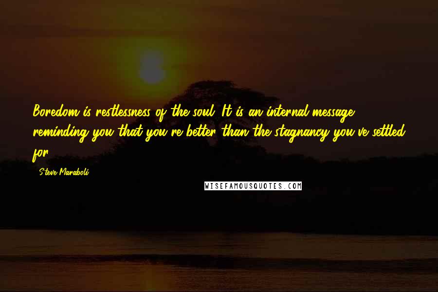 Steve Maraboli Quotes: Boredom is restlessness of the soul. It is an internal message reminding you that you're better than the stagnancy you've settled for.