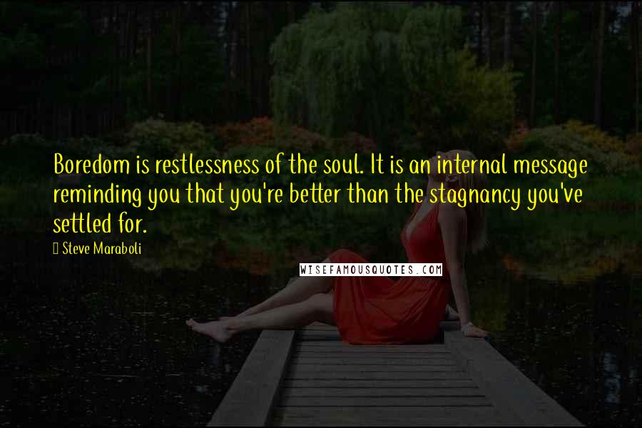 Steve Maraboli Quotes: Boredom is restlessness of the soul. It is an internal message reminding you that you're better than the stagnancy you've settled for.