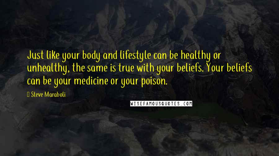 Steve Maraboli Quotes: Just like your body and lifestyle can be healthy or unhealthy, the same is true with your beliefs. Your beliefs can be your medicine or your poison.