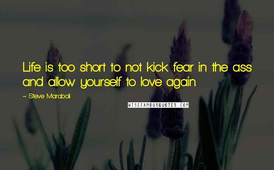 Steve Maraboli Quotes: Life is too short to not kick fear in the ass and allow yourself to love again.