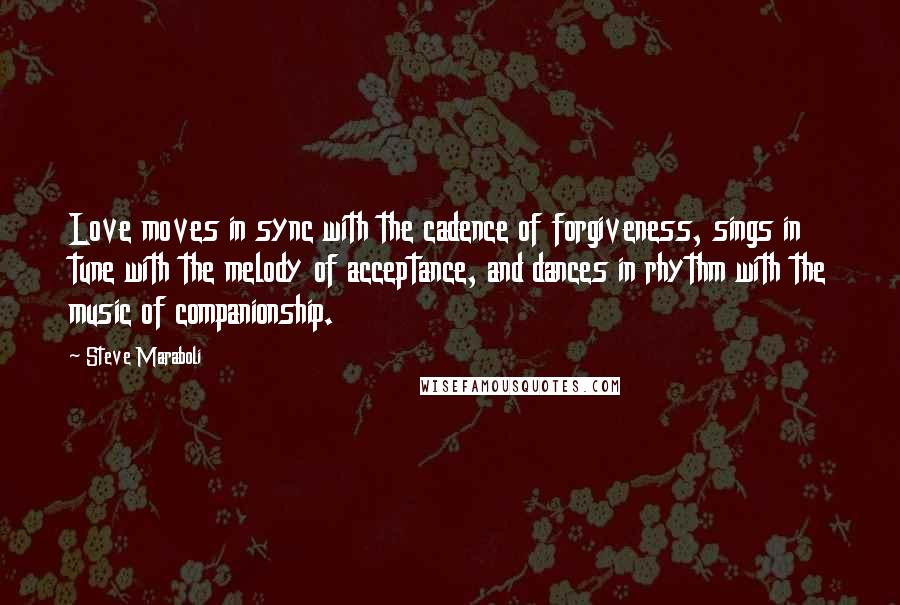 Steve Maraboli Quotes: Love moves in sync with the cadence of forgiveness, sings in tune with the melody of acceptance, and dances in rhythm with the music of companionship.