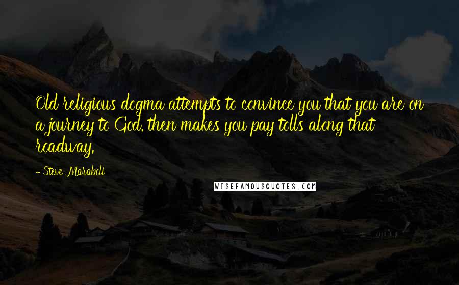 Steve Maraboli Quotes: Old religious dogma attempts to convince you that you are on a journey to God, then makes you pay tolls along that roadway.