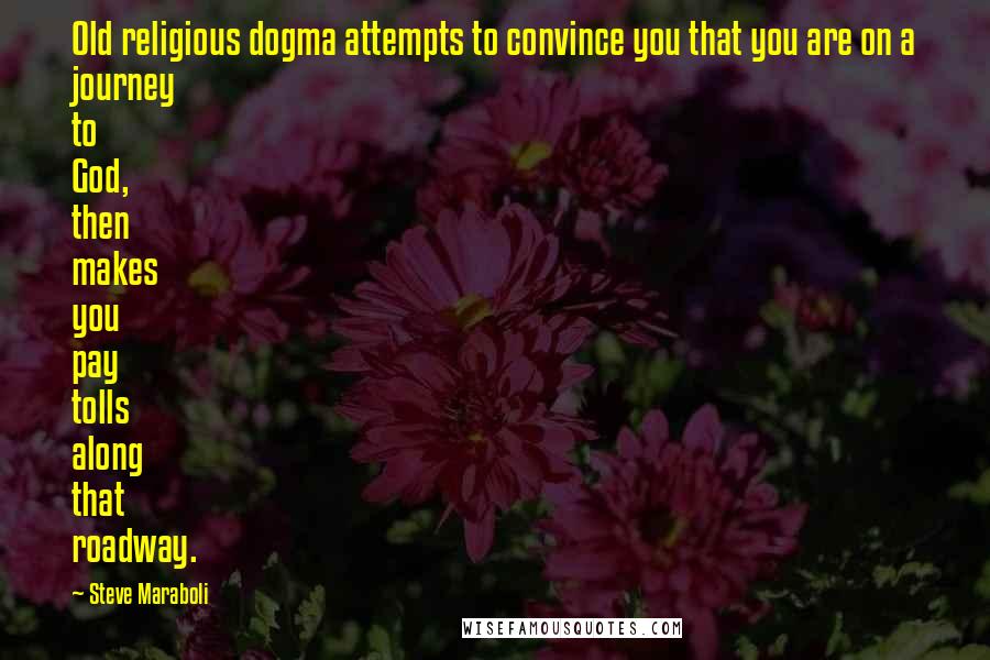 Steve Maraboli Quotes: Old religious dogma attempts to convince you that you are on a journey to God, then makes you pay tolls along that roadway.