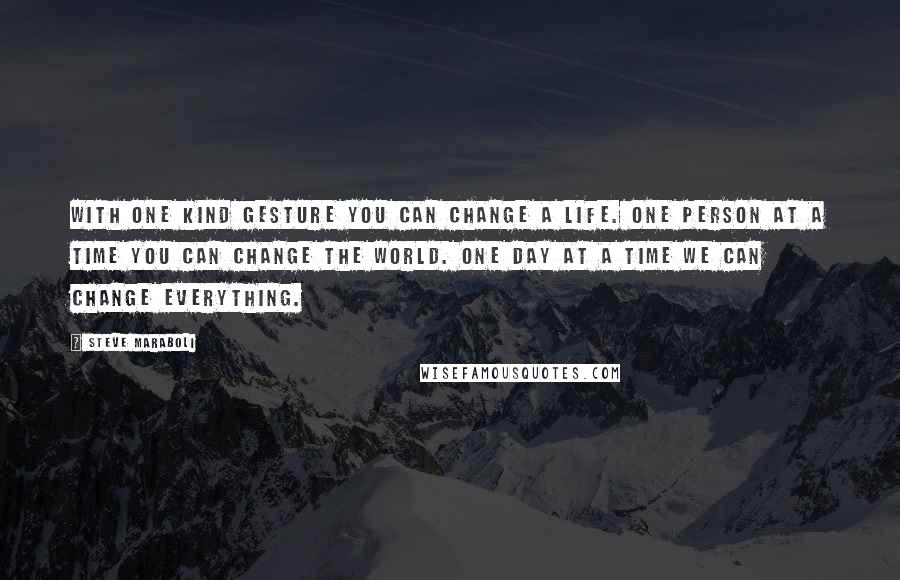 Steve Maraboli Quotes: With one kind gesture you can change a life. One person at a time you can change the world. One day at a time we can change everything.